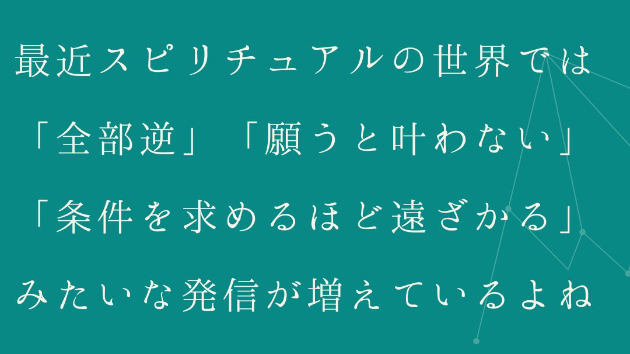 最近スピリチュアルの世界では「全部逆」「願うと叶わない」「条件を求めるほど遠ざかる」みたいな発信が増えているよね。