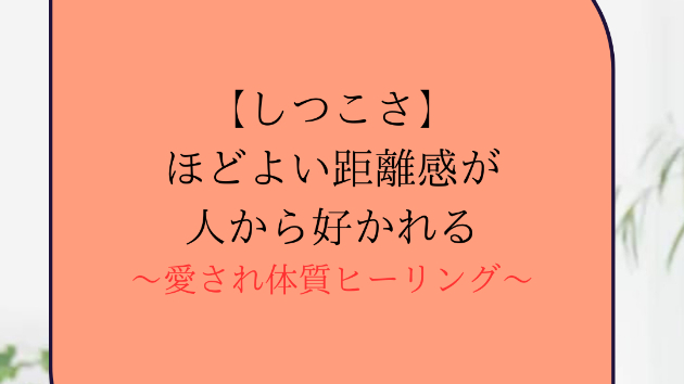 【しつこさ】ほどよい距離感が人から好かれる