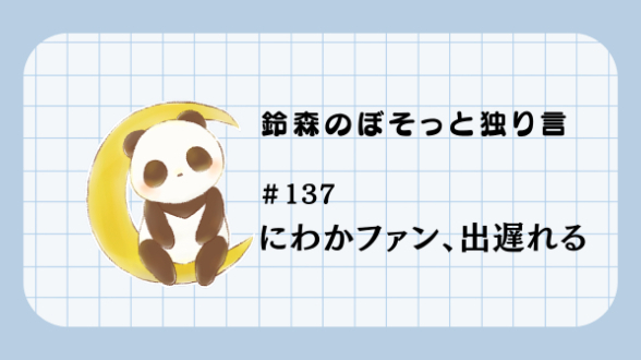 【鈴森のぼそっと独り言】＃137 にわかファン、出遅れる