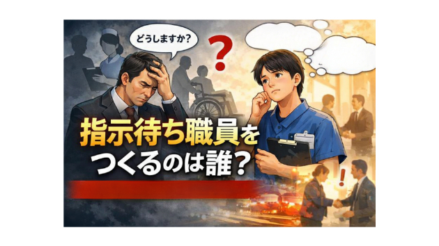 福祉・医療の現場で  「職員が指示待ちになる」本当の理由