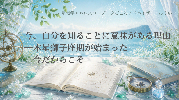 今、自分を知ることに意味がある理由―木星獅子座期が始まった今だからこそ