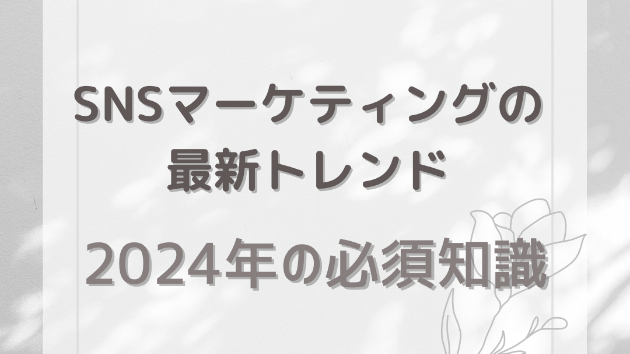 SNSマーケティングの最新トレンド：2024年の必須知識