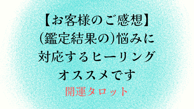 【お客様のご感想】(鑑定結果の)悩みに対応するヒーリングオススメです