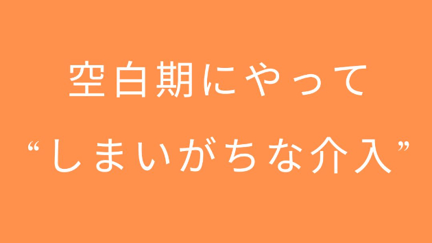 空白期にやって“しまいがちな介入”