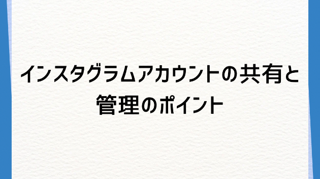 インスタグラムアカウントの共有と管理のポイント