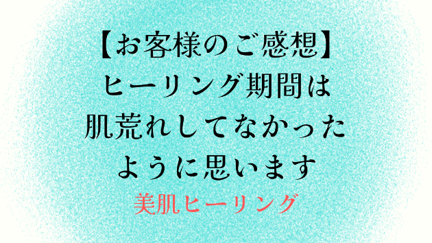 【お客様のご感想】ヒーリング期間は肌荒れしてなかったように思います