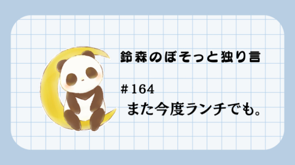 【鈴森のぼそっと独り言】＃164 また今度ランチでも。
