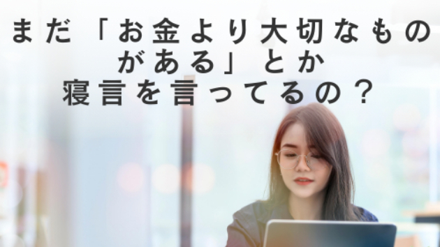 まだ「お金より大切なものがある」とか寝言を言ってるの？