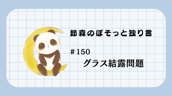 【鈴森のぼそっと独り言】＃150 グラス結露問題
