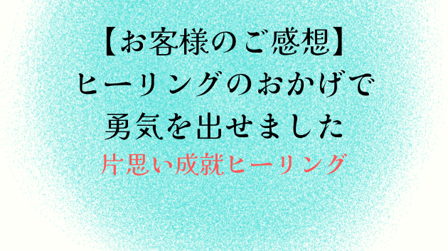 【お客様のご感想】ヒーリングのおかげで勇気を出せました