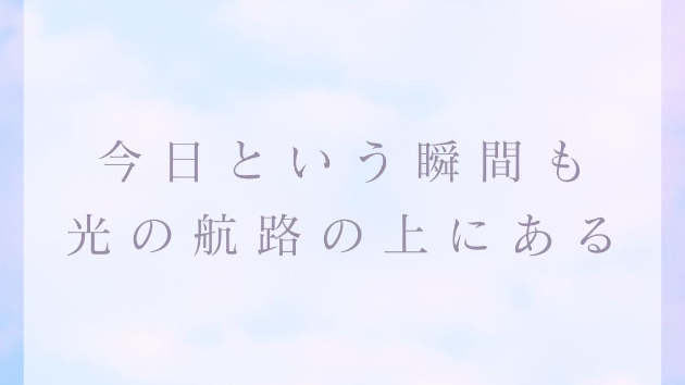 今日という瞬間も、  光の航路の上にある