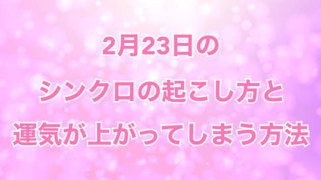 ２月２３日のシンクロの起こし方と運気が上がってしまう方法☆彡