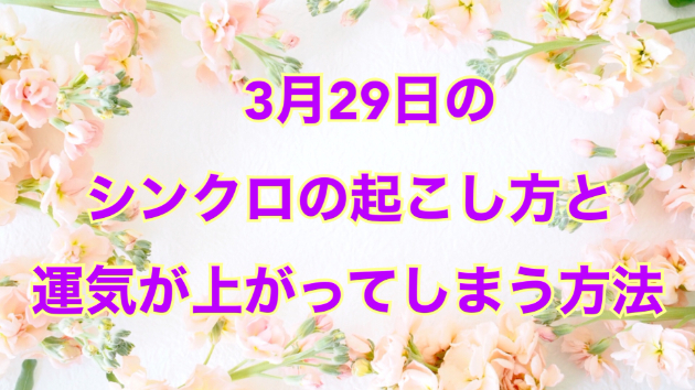 ３月２９日のシンクロの起こし方と運気が上がってしまう方法☆彡