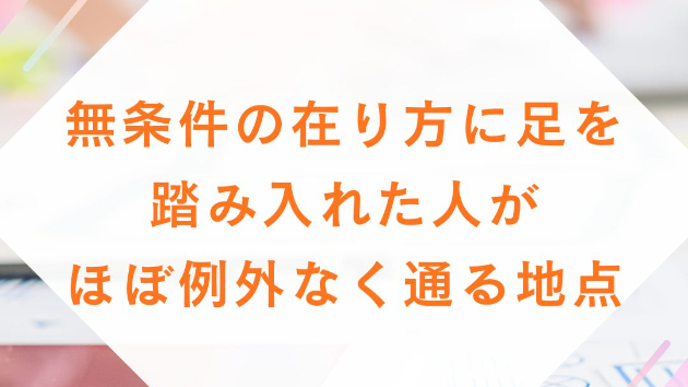 無条件の在り方に足を踏み入れた人が、 ほぼ例外なく通る地点