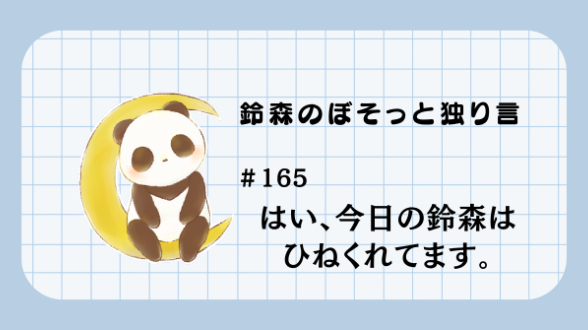 【鈴森のぼそっと独り言】＃165 はい、今日の鈴森はひねくれてます。