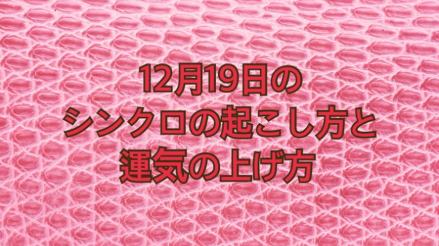 12月１９日土曜日のシンクロの起こし方と運気の上げ方