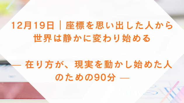 12月19日｜座標を思い出した人から、世界は静かに変わり始める — 在り方が、現実を動かし始めた人のための90分 —