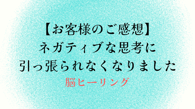 【お客様のご感想】ネガティブな思考に引っ張られなくなりました