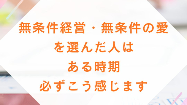 無条件経営・無条件の愛を選んだ人は、 ある時期、必ずこう感じます