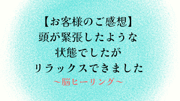 【お客様のご感想】頭が緊張したような状態でしたがリラックスできました