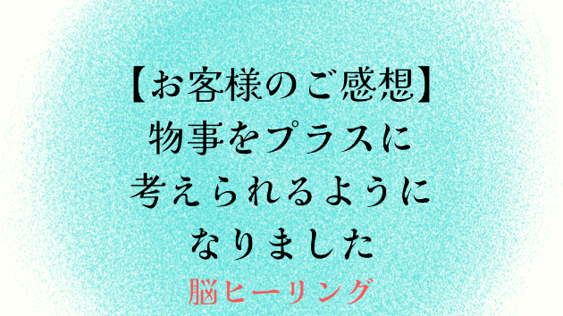 【お客様のご感想】物事をプラスに考えられるようになりました