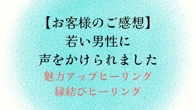 【お客様のご感想】若い男性に声をかけられました
