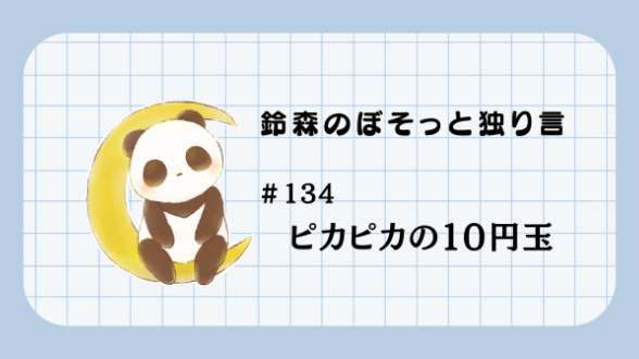 【鈴森のぼそっと独り言】＃134 ピカピカの１０円玉