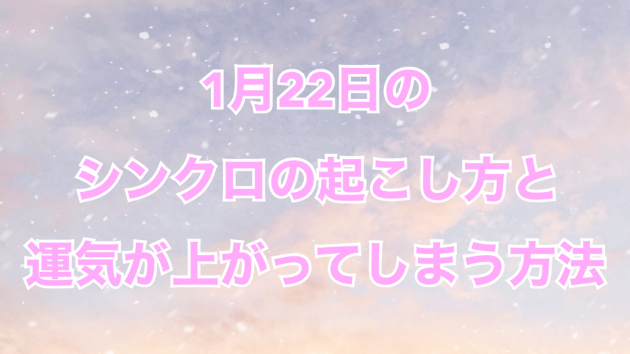 １月２２日のシンクロの起こし方と運気が上がってしまう方法☆彡