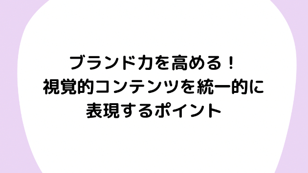 ブランド力を高める！視覚的コンテンツを統一的に表現するポイント