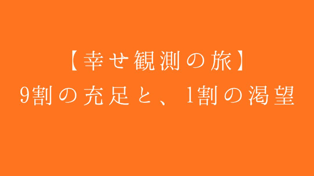【幸せ観測の旅】9割の充足と、1割の渇望