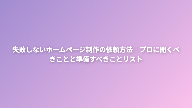 失敗しないホームページ制作の依頼方法｜プロに聞くべきことと準備すべきことリスト