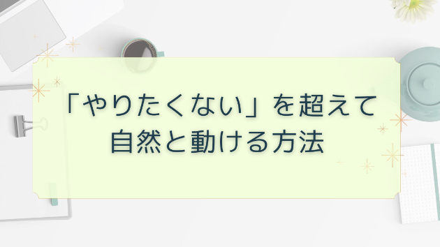 「やりたくない」だけど自然と行動できる方法