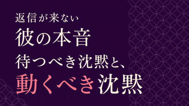 返信が来ない彼の本音｜待つべき沈黙と、動くべき沈黙