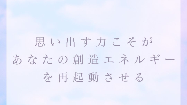思い出す力こそが、 あなたの創造エネルギーを再起動させる。