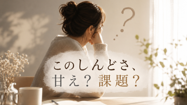 このしんどさ、甘え？課題？