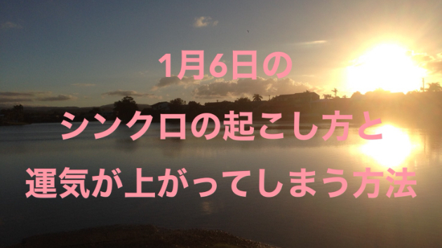 １月６日のシンクロの起こし方と運気が上がってしまう方法☆彡