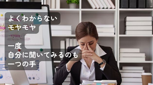 よくわからないモヤモヤ、一度自分に聞いてみるのも一つの手です
