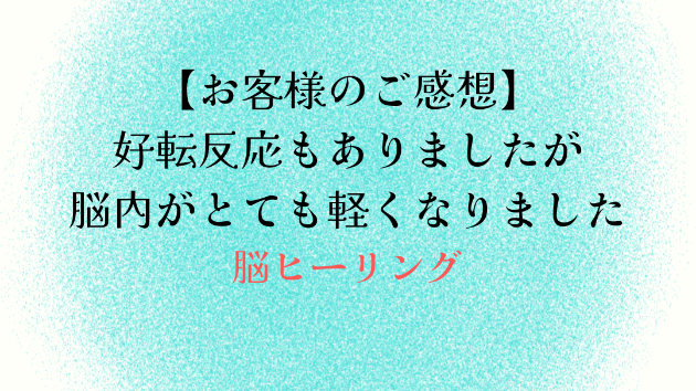 【お客様のご感想】好転反応もありましたが脳内がとても軽くなりました