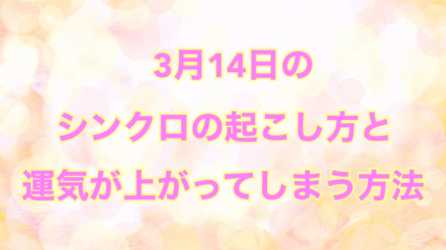 ３月１４日のシンクロの起こし方と運気が上がってしまう方法☆彡