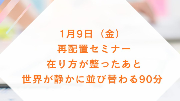 1月9日（金） ｜再配置セミナー — 在り方が整ったあと、世界が静かに並び替わる90分 — 