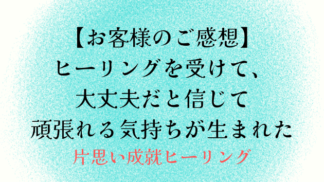 【お客様のご感想】ヒーリングを受けて、大丈夫だと信じて頑張れる気持ちが生まれた