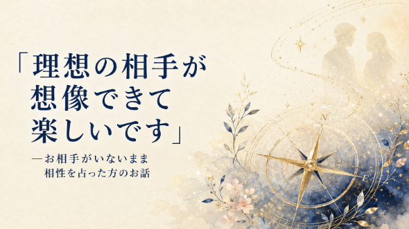 「理想の相手が想像できて楽しいです」—お相手がいないまま相性を占った方のお話