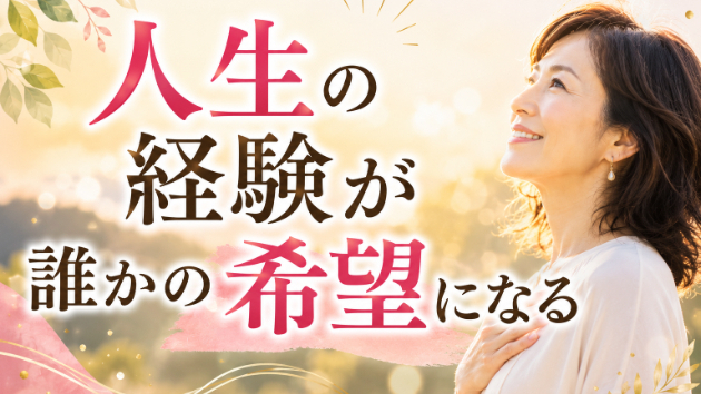 あなたの人生経験は、誰かの希望になる