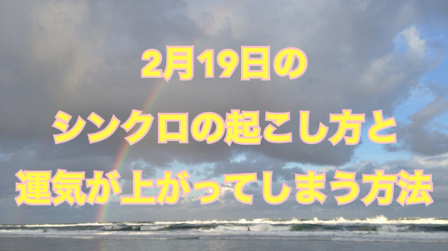 ２月１９日のシンクロの起こし方と運気が上がってしまう方法☆彡