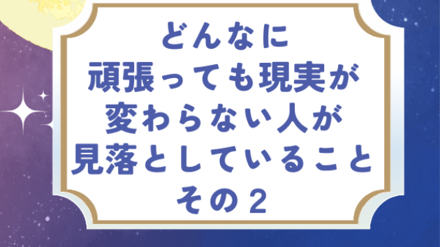 頑張っても現実が変わらない人が見落としている大切なこと その２