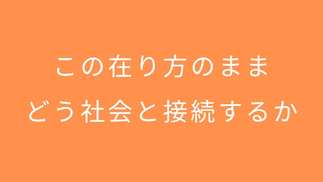 この在り方のまま、どう社会と接続するか