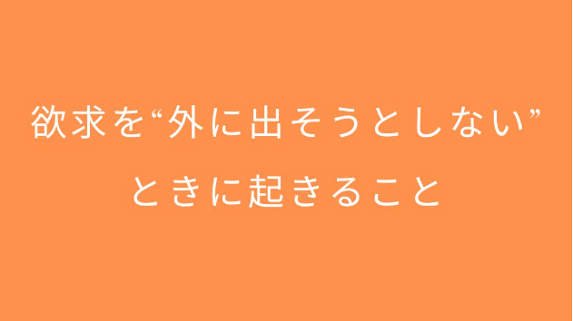 欲求を“外に出そうとしない”ときに起きること