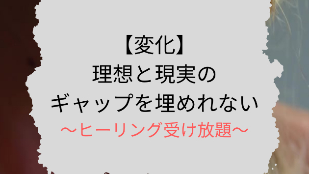 【変化】理想と現実のギャップを埋めれない