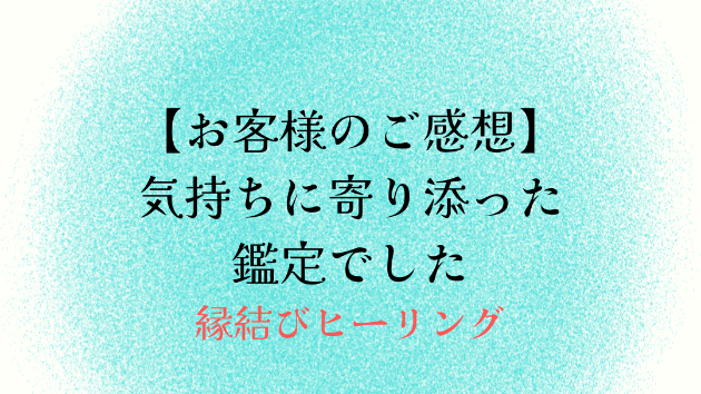 【お客様のご感想】気持ちに寄り添った鑑定でした