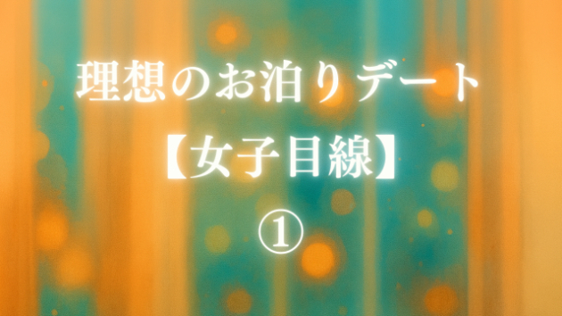 理想のお泊りデート【女子目線】①